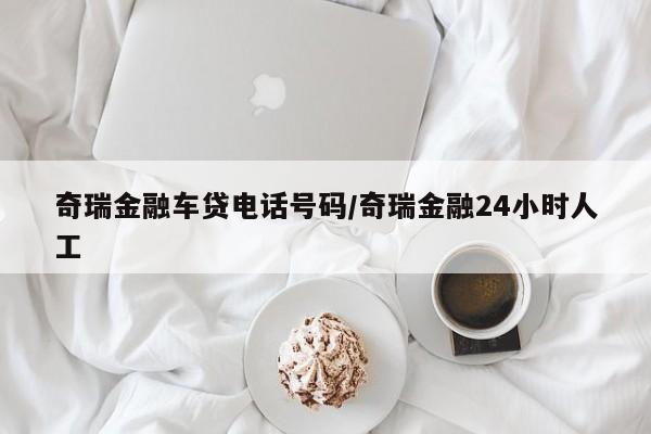 奇瑞金融车贷电话号码/奇瑞金融24小时人工