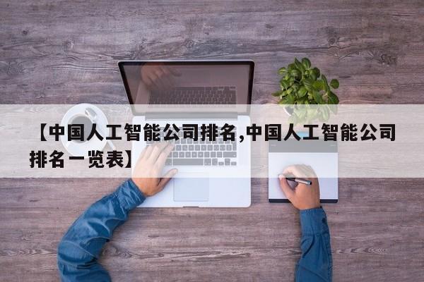 【中国人工智能公司排名,中国人工智能公司排名一览表】