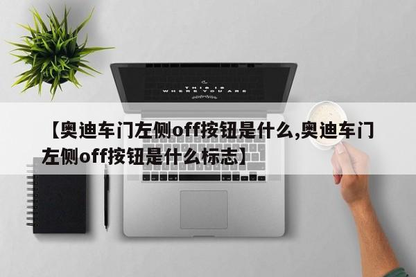 【奥迪车门左侧off按钮是什么,奥迪车门左侧off按钮是什么标志】