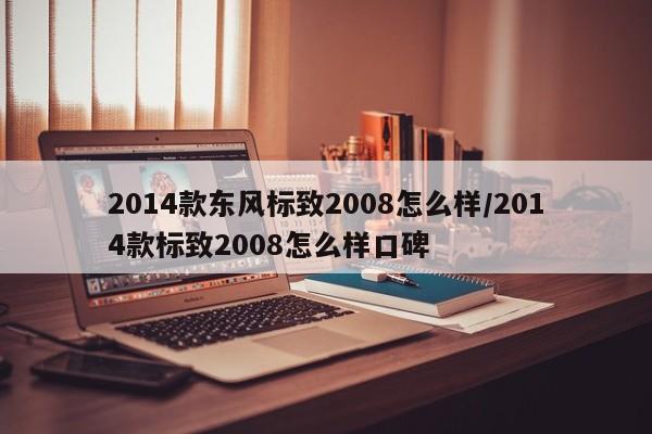 2014款东风标致2008怎么样/2014款标致2008怎么样口碑
