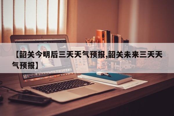 【韶关今明后三天天气预报,韶关未来三天天气预报】