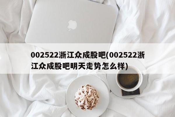 002522浙江众成股吧(002522浙江众成股吧明天走势怎么样)