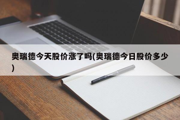 奥瑞德今天股价涨了吗(奥瑞德今日股价多少)