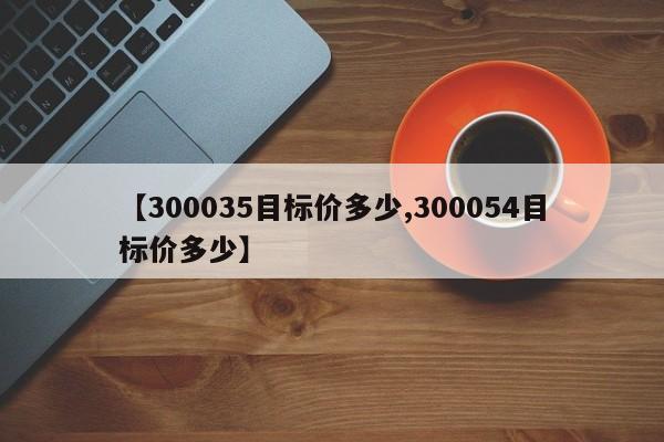 【300035目标价多少,300054目标价多少】
