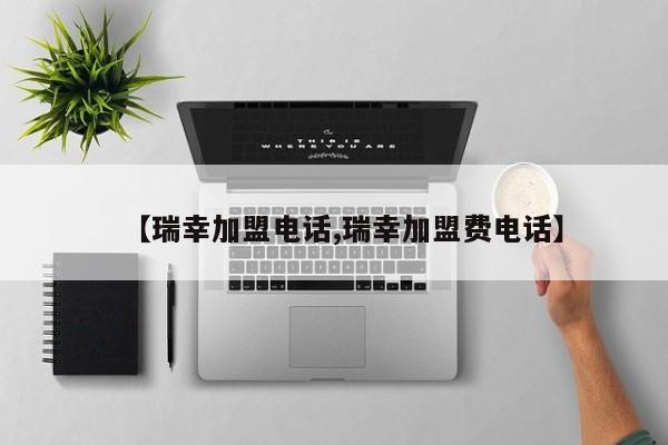 【瑞幸加盟电话,瑞幸加盟费电话】