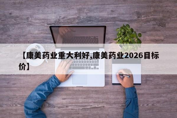 【康美药业重大利好,康美药业2026目标价】