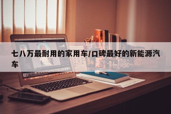 七八万最耐用的家用车/口碑最好的新能源汽车
