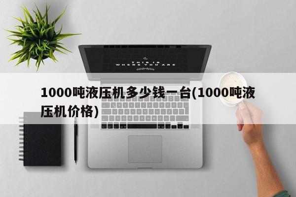 1000吨液压机多少钱一台(1000吨液压机价格)