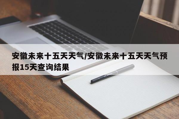 安徽未来十五天天气/安徽未来十五天天气预报15天查询结果