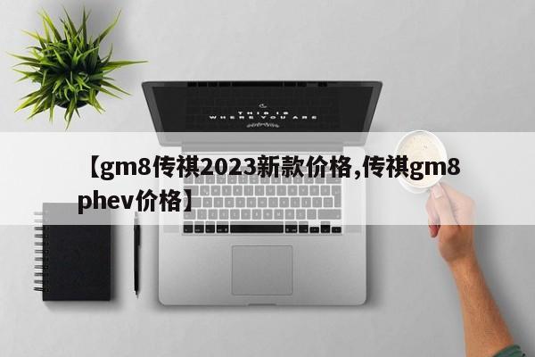 【gm8传祺2023新款价格,传祺gm8phev价格】
