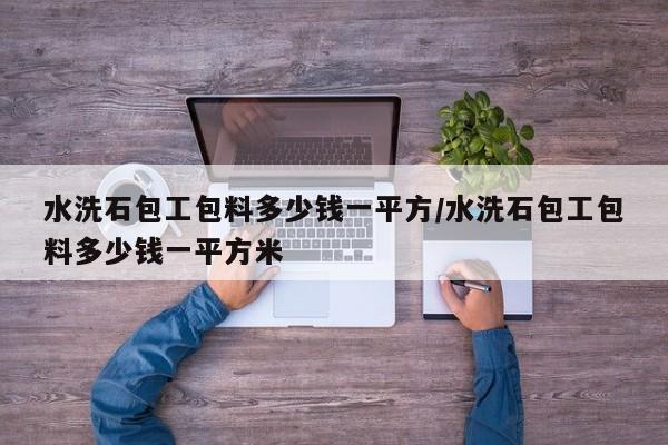 水洗石包工包料多少钱一平方/水洗石包工包料多少钱一平方米