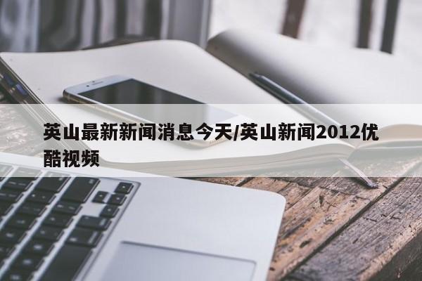 英山最新新闻消息今天/英山新闻2012优酷视频