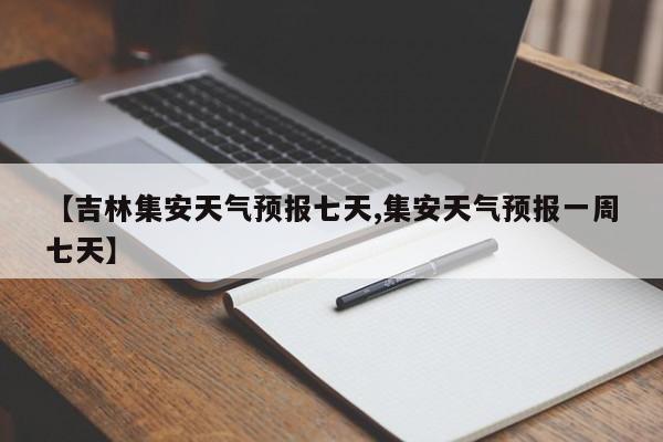 【吉林集安天气预报七天,集安天气预报一周七天】