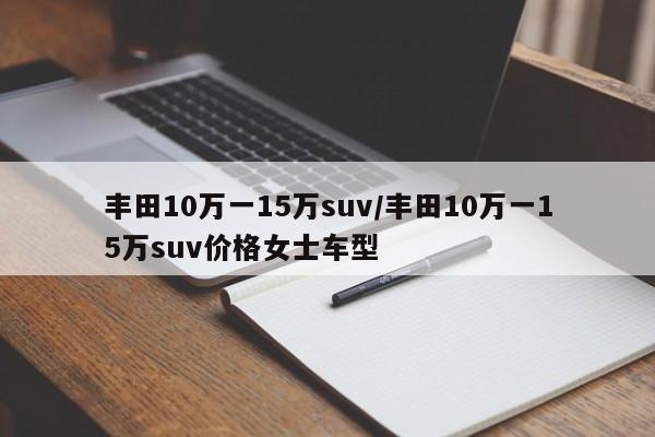 丰田10万一15万suv/丰田10万一15万suv价格女士车型