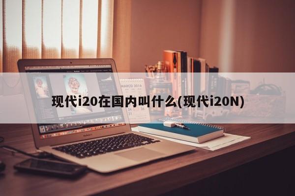 现代i20在国内叫什么(现代i20N)