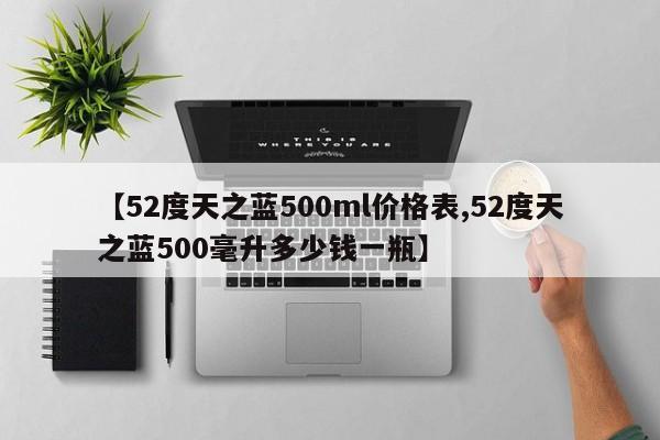 【52度天之蓝500ml价格表,52度天之蓝500毫升多少钱一瓶】