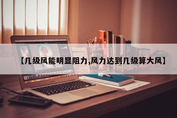 【几级风能明显阻力,风力达到几级算大风】