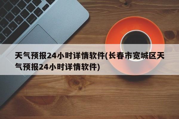 天气预报24小时详情软件(长春市宽城区天气预报24小时详情软件)