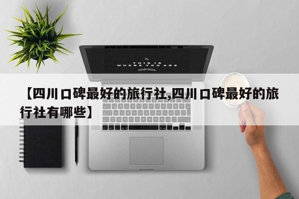 【四川口碑最好的旅行社,四川口碑最好的旅行社有哪些】