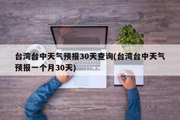 台湾台中天气预报30天查询(台湾台中天气预报一个月30天)