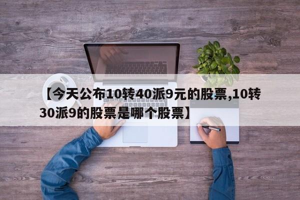 【今天公布10转40派9元的股票,10转30派9的股票是哪个股票】
