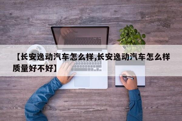【长安逸动汽车怎么样,长安逸动汽车怎么样质量好不好】