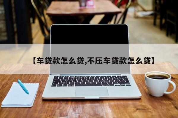 【车贷款怎么贷,不压车贷款怎么贷】