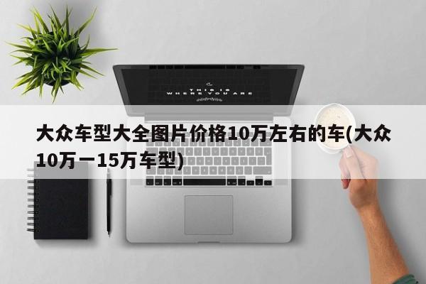 大众车型大全图片价格10万左右的车(大众10万一15万车型)