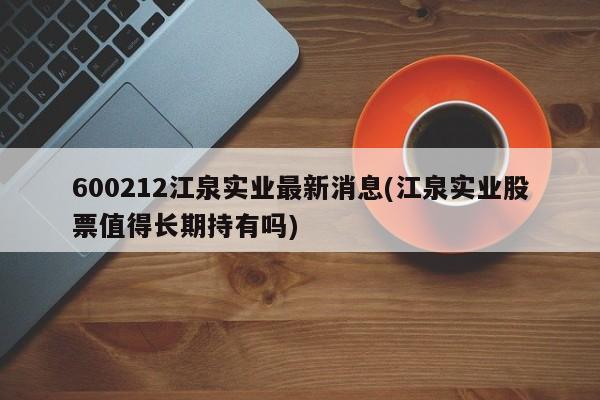 600212江泉实业最新消息(江泉实业股票值得长期持有吗)