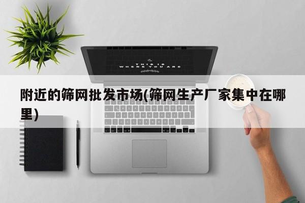 附近的筛网批发市场(筛网生产厂家集中在哪里)