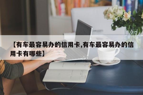 【有车最容易办的信用卡,有车最容易办的信用卡有哪些】
