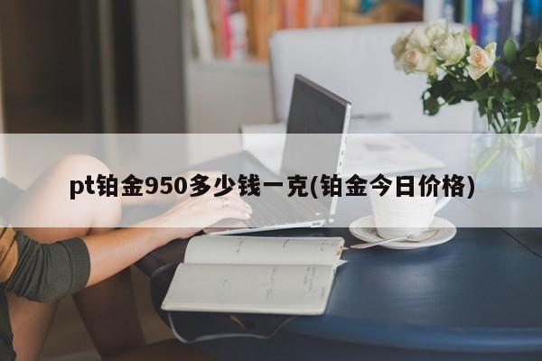 pt铂金950多少钱一克(铂金今日价格)