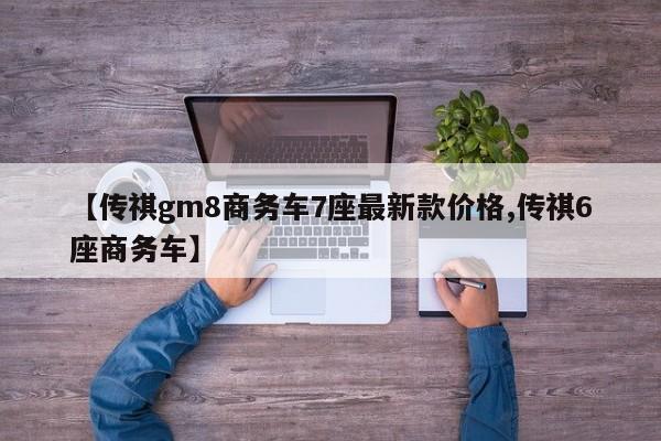 【传祺gm8商务车7座最新款价格,传祺6座商务车】