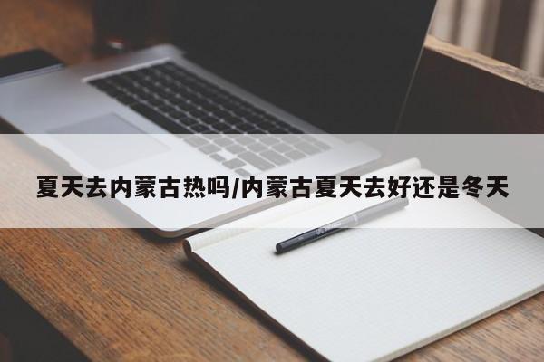夏天去内蒙古热吗/内蒙古夏天去好还是冬天