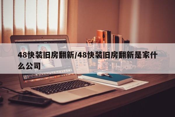 48快装旧房翻新/48快装旧房翻新是家什么公司