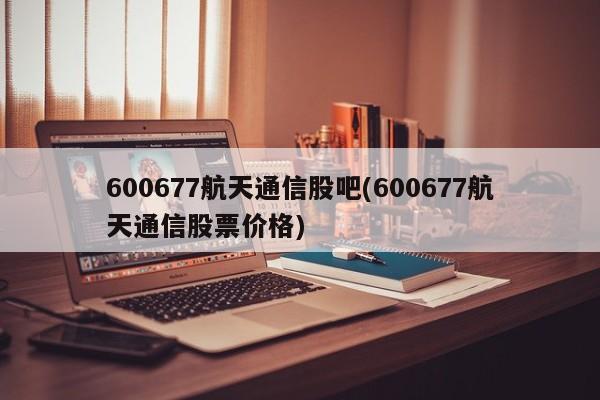 600677航天通信股吧(600677航天通信股票价格)