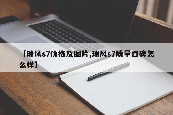 【瑞风s7价格及图片,瑞风s7质量口碑怎么样】