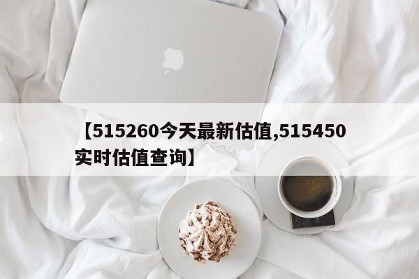 【515260今天最新估值,515450实时估值查询】