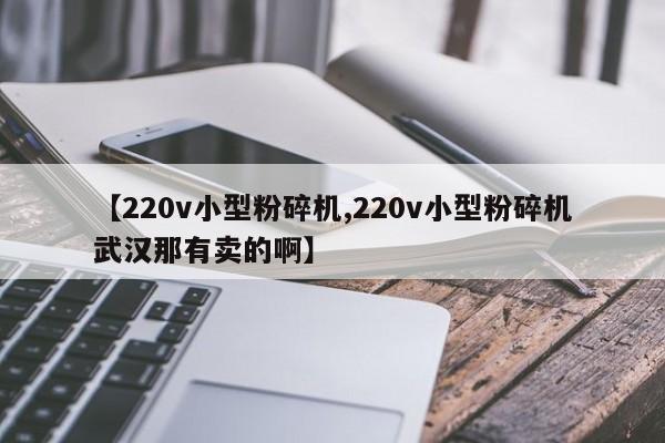 【220v小型粉碎机,220v小型粉碎机武汉那有卖的啊】