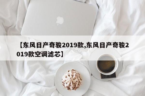 【东风日产奇骏2019款,东风日产奇骏2019款空调滤芯】