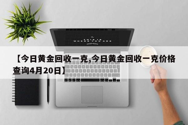 【今日黄金回收一克,今日黄金回收一克价格查询4月20日】