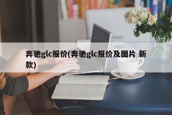 奔驰glc报价(奔驰glc报价及图片 新款)