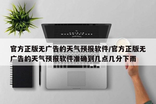官方正版无广告的天气预报软件/官方正版无广告的天气预报软件准确到几点几分下雨