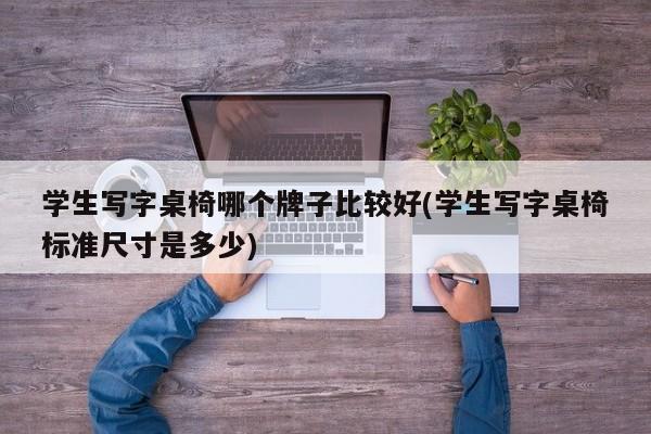 学生写字桌椅哪个牌子比较好(学生写字桌椅标准尺寸是多少)
