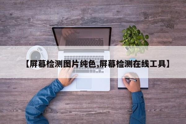 【屏幕检测图片纯色,屏幕检测在线工具】