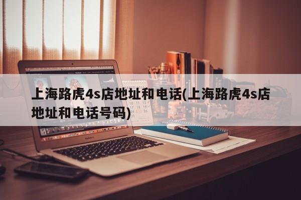 上海路虎4s店地址和电话(上海路虎4s店地址和电话号码)