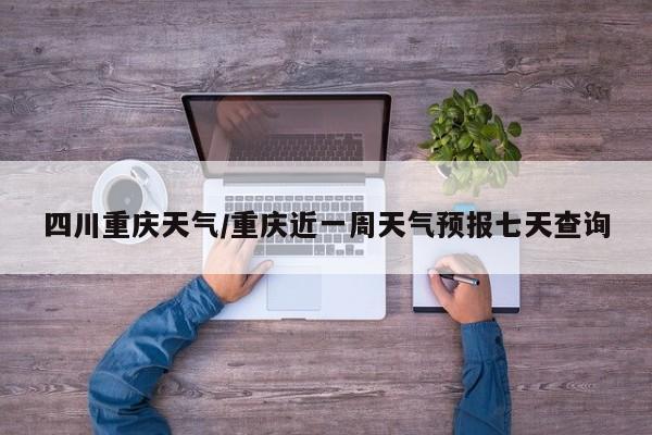 四川重庆天气/重庆近一周天气预报七天查询