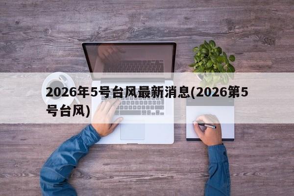 2026年5号台风最新消息(2026第5号台风)