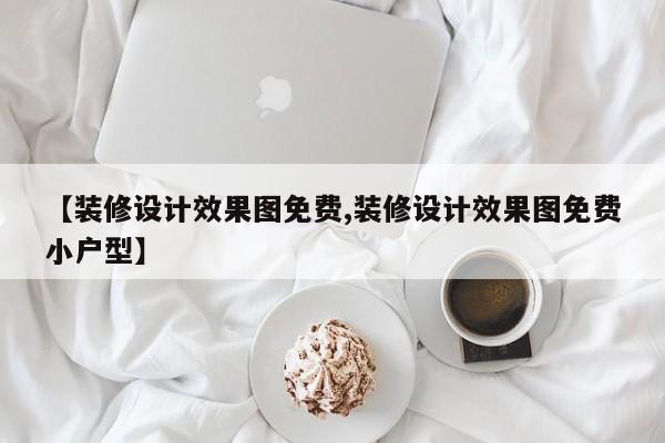 【装修设计效果图免费,装修设计效果图免费小户型】