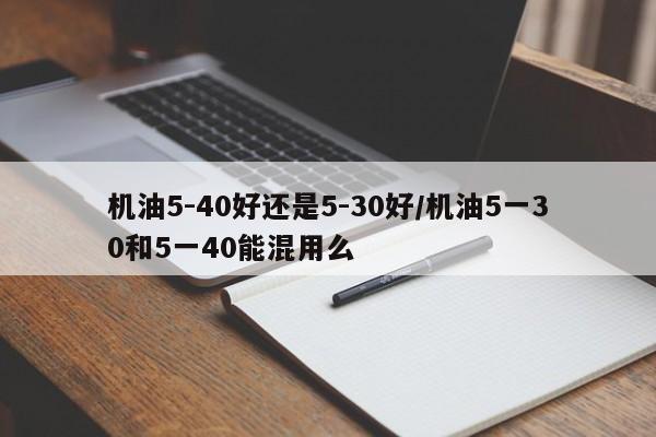 机油5-40好还是5-30好/机油5一30和5一40能混用么